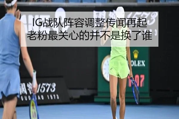 IG战队阵容调整传闻再起 老粉最关心的并不是换了谁